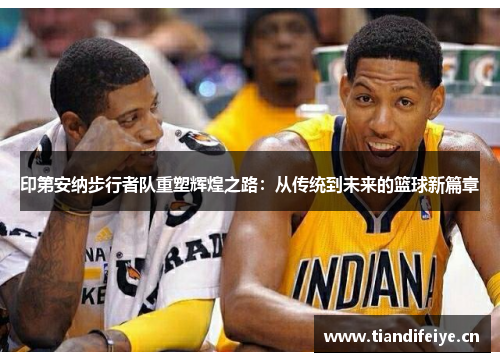 印第安纳步行者队重塑辉煌之路：从传统到未来的篮球新篇章