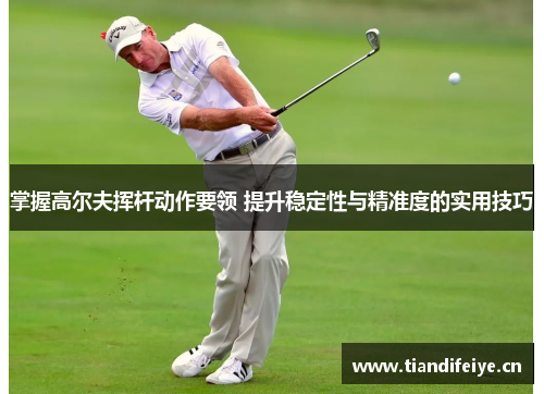 掌握高尔夫挥杆动作要领 提升稳定性与精准度的实用技巧