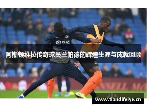 阿斯顿维拉传奇球员兰帕德的辉煌生涯与成就回顾